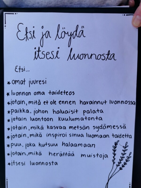 Etsi ja löydä itsesi luonnosta. Etsi omat juuresi, luonnon oma taideteos, jotain mitä et ole ennen havainnut luonnossa, paikka johon haluaisit palata, jotain mitä kasvaa metsän sydämmessä, jotain mikä inspiroi sinua luomaan taidetta, puu, joka kutsuu halaamaan ja jotain mikä herättää muistoja